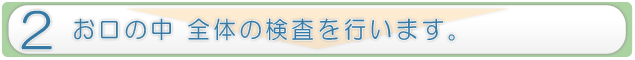 お口の中 全体の検査を行います。