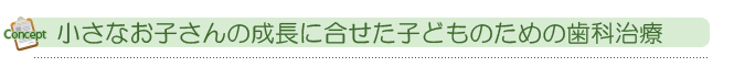 小さなお子さんの成長に合せた子どものための歯科治療